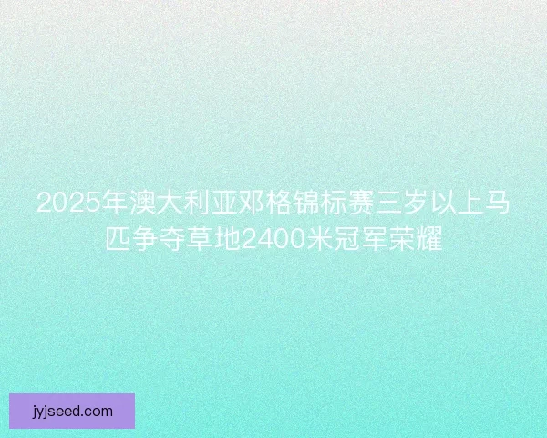 2025年澳大利亚邓格锦标赛三岁以上马匹争夺草地2400米冠军荣耀 2025年澳大利亚邓格锦标赛三岁以上马匹争夺草地2400米冠军荣耀