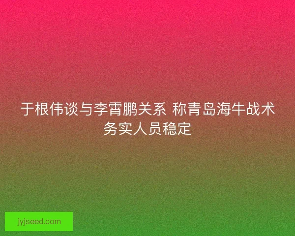 于根伟谈与李霄鹏关系 称青岛海牛战术务实人员稳定 于根伟谈与李霄鹏关系 称青岛海牛战术务实人员稳定