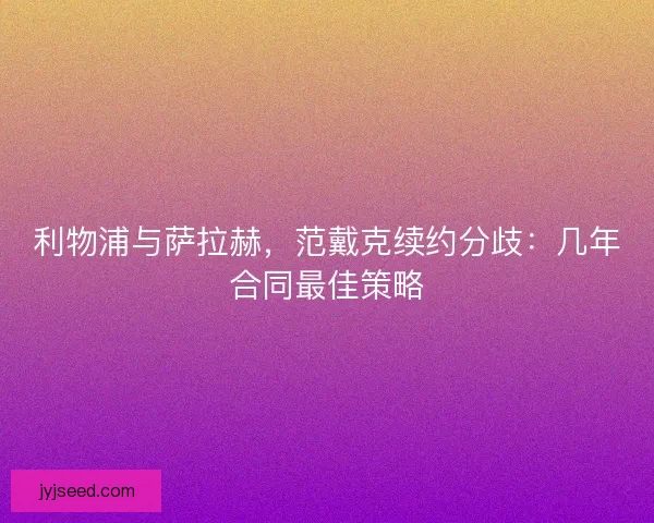 利物浦与萨拉赫，范戴克续约分歧：几年合同最佳策略