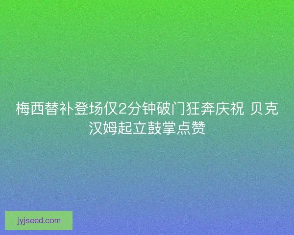 梅西替补登场仅2分钟破门狂奔庆祝 贝克汉姆起立鼓掌点赞