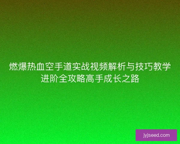 燃爆热血空手道实战视频解析与技巧教学进阶全攻略高手成长之路