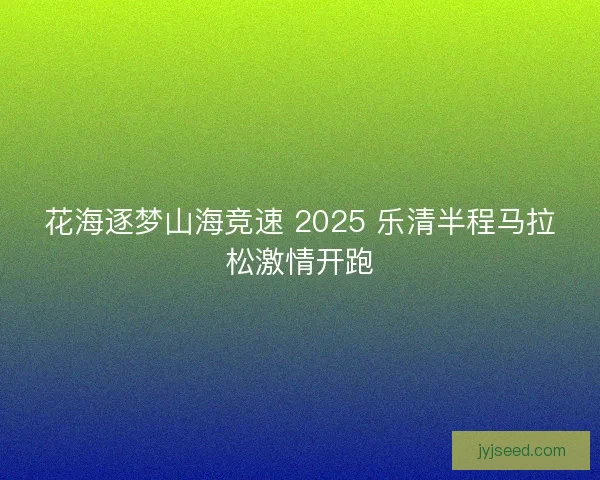 花海逐梦山海竞速 2025 乐清半程马拉松激情开跑