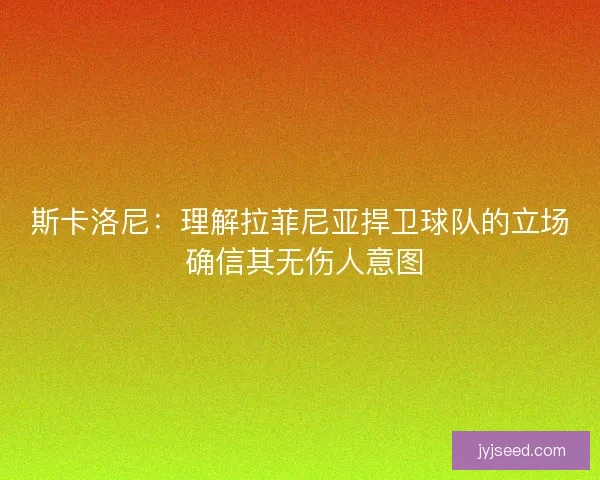 斯卡洛尼：理解拉菲尼亚捍卫球队的立场 确信其无伤人意图