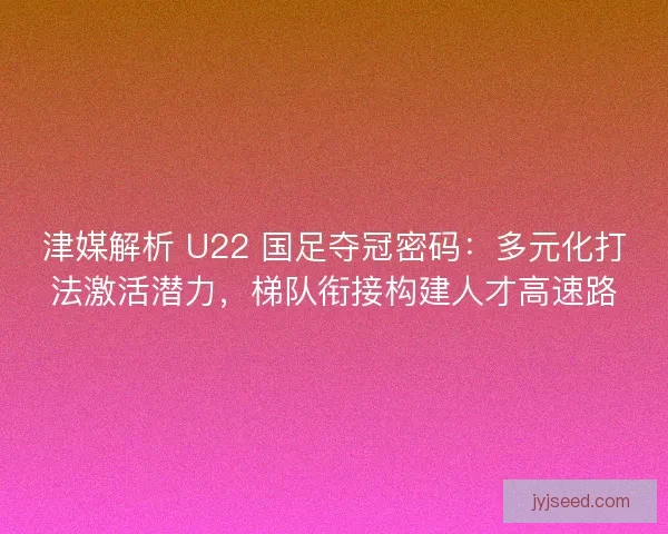 津媒解析 U22 国足夺冠密码：多元化打法激活潜力，梯队衔接构建人才高速路