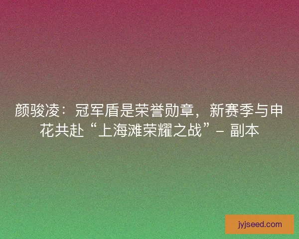 颜骏凌：冠军盾是荣誉勋章，新赛季与申花共赴 “上海滩荣耀之战” - 副本
