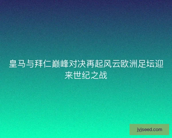 皇马与拜仁巅峰对决再起风云欧洲足坛迎来世纪之战