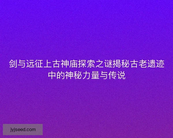 剑与远征上古神庙探索之谜揭秘古老遗迹中的神秘力量与传说 剑与远征上古神庙探索之谜揭秘古老遗迹中的神秘力量与传说