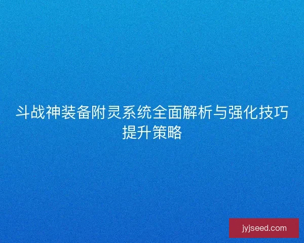 斗战神装备附灵系统全面解析与强化技巧提升策略