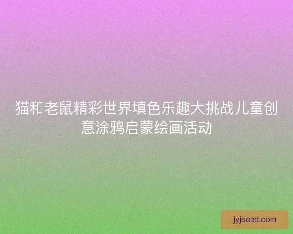 猫和老鼠精彩世界填色乐趣大挑战儿童创意涂鸦启蒙绘画活动