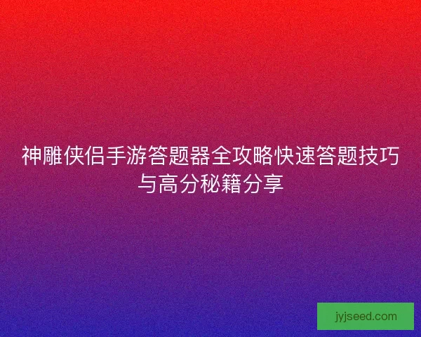 神雕侠侣手游答题器全攻略快速答题技巧与高分秘籍分享