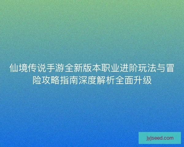 仙境传说手游全新版本职业进阶玩法与冒险攻略指南深度解析全面升级