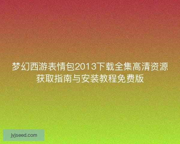 梦幻西游表情包2013下载全集高清资源获取指南与安装教程免费版