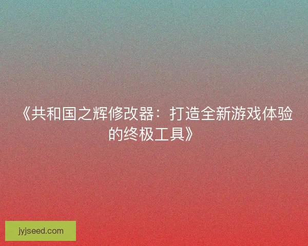 《共和国之辉修改器：打造全新游戏体验的终极工具》