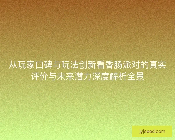 从玩家口碑与玩法创新看香肠派对的真实评价与未来潜力深度解析全景