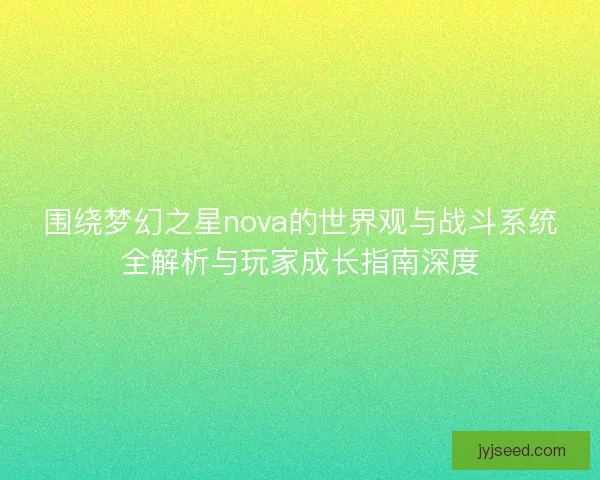 围绕梦幻之星nova的世界观与战斗系统全解析与玩家成长指南深度