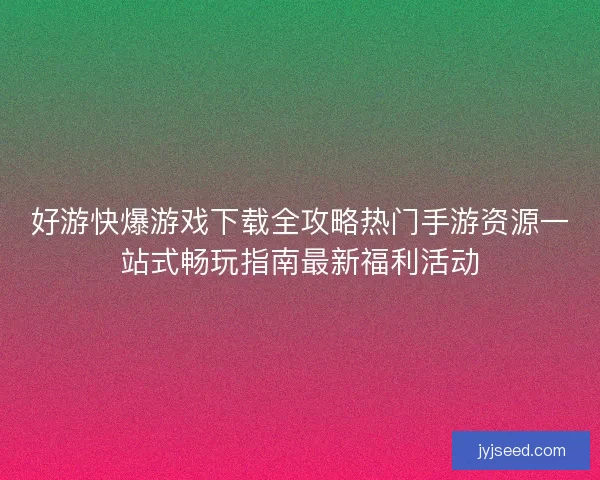好游快爆游戏下载全攻略热门手游资源一站式畅玩指南最新福利活动 好游快爆游戏下载全攻略热门手游资源一站式畅玩指南最新福利活动
