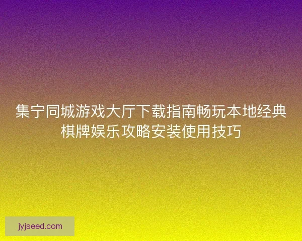 集宁同城游戏大厅下载指南畅玩本地经典棋牌娱乐攻略安装使用技巧