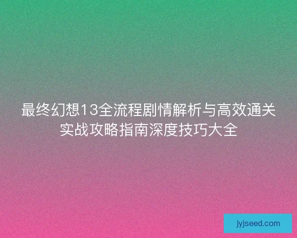最终幻想13全流程剧情解析与高效通关实战攻略指南深度技巧大全