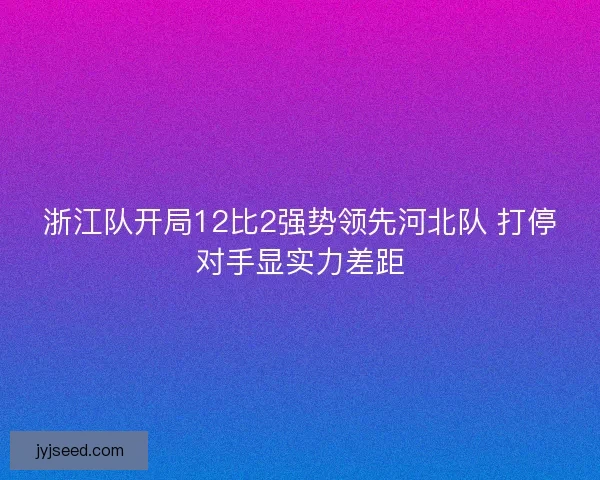 浙江队开局12比2强势领先河北队 打停对手显实力差距