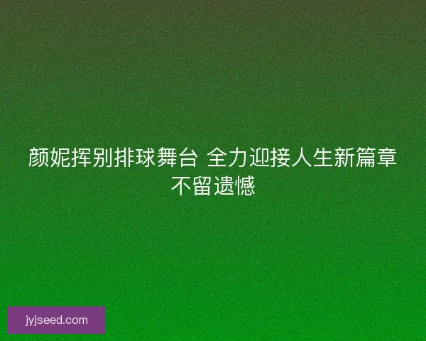 颜妮挥别排球舞台 全力迎接人生新篇章不留遗憾