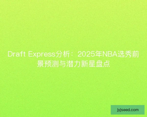 Draft Express分析：2025年NBA选秀前景预测与潜力新星盘点