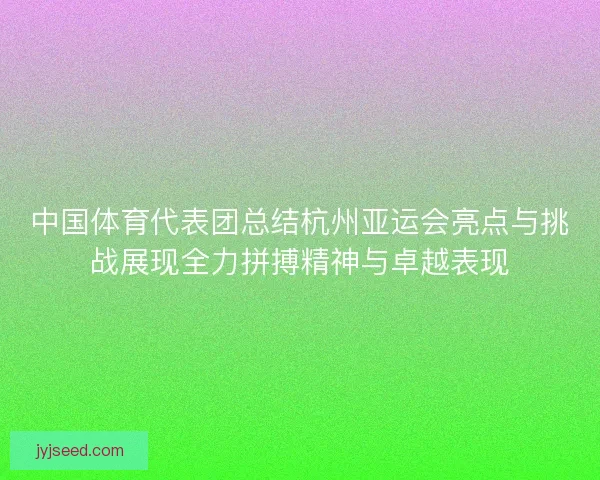 中国体育代表团总结杭州亚运会亮点与挑战展现全力拼搏精神与卓越表现 中国体育代表团总结杭州亚运会亮点与挑战展现全力拼搏精神与卓越表现