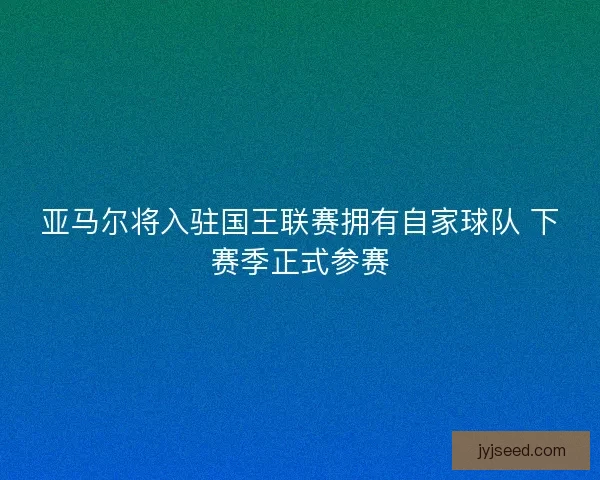 亚马尔将入驻国王联赛拥有自家球队 下赛季正式参赛