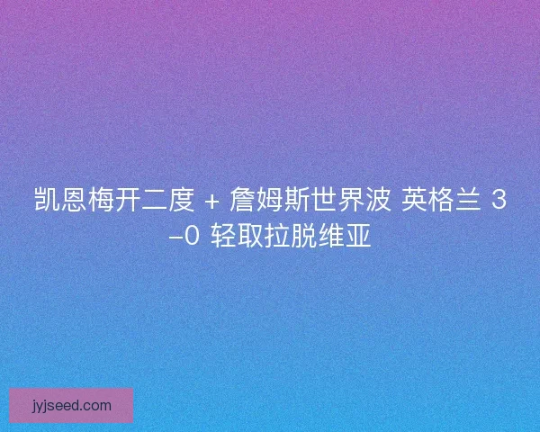 凯恩梅开二度 + 詹姆斯世界波 英格兰 3-0 轻取拉脱维亚