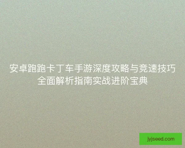 安卓跑跑卡丁车手游深度攻略与竞速技巧全面解析指南实战进阶宝典