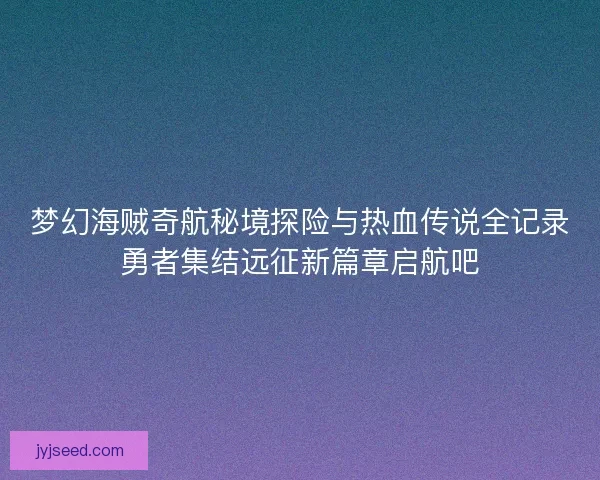 梦幻海贼奇航秘境探险与热血传说全记录勇者集结远征新篇章启航吧