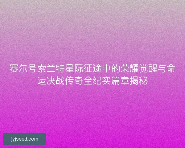 赛尔号索兰特星际征途中的荣耀觉醒与命运决战传奇全纪实篇章揭秘
