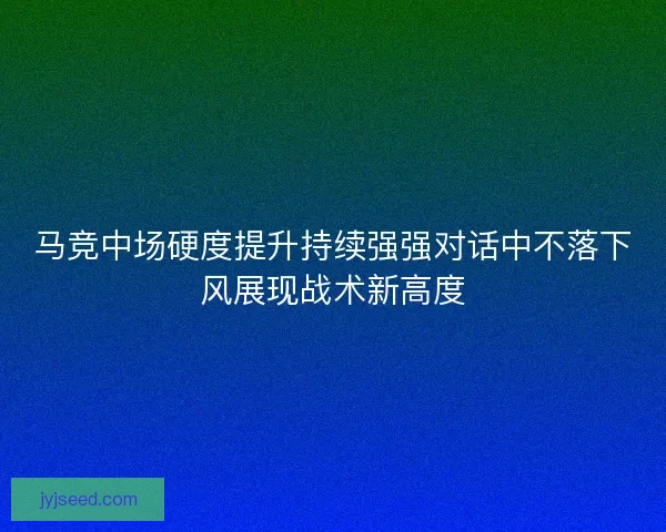 马竞中场硬度提升持续强强对话中不落下风展现战术新高度