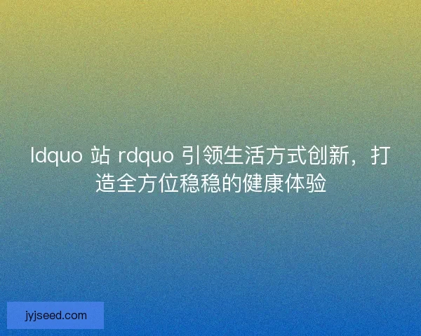 ldquo 站 rdquo 引领生活方式创新，打造全方位稳稳的健康体验