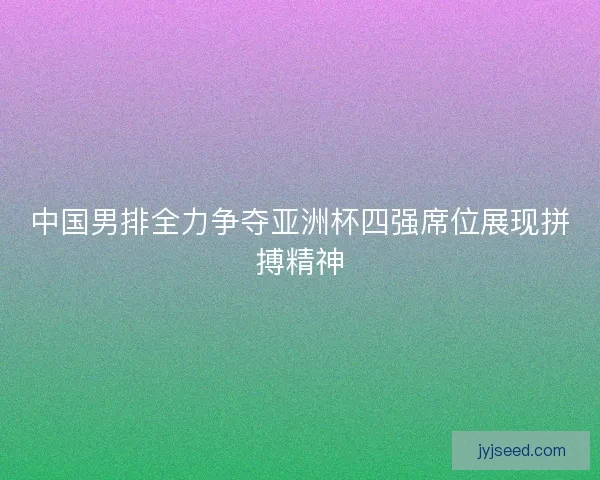 中国男排全力争夺亚洲杯四强席位展现拼搏精神 中国男排全力争夺亚洲杯四强席位展现拼搏精神