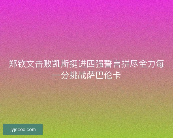 郑钦文击败凯斯挺进四强誓言拼尽全力每一分挑战萨巴伦卡 郑钦文击败凯斯挺进四强誓言拼尽全力每一分挑战萨巴伦卡