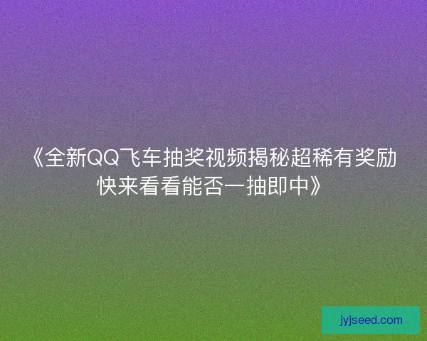 《全新QQ飞车抽奖视频揭秘超稀有奖励 快来看看能否一抽即中》 《全新QQ飞车抽奖视频揭秘超稀有奖励 快来看看能否一抽即中》