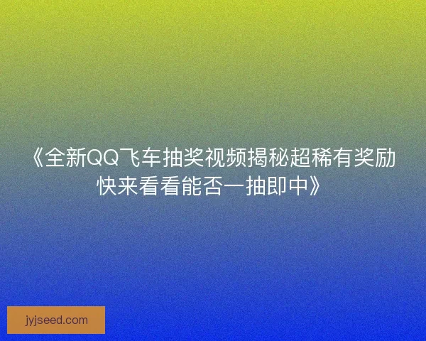 《全新QQ飞车抽奖视频揭秘超稀有奖励 快来看看能否一抽即中》