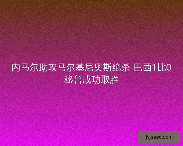 内马尔助攻马尔基尼奥斯绝杀 巴西1比0秘鲁成功取胜