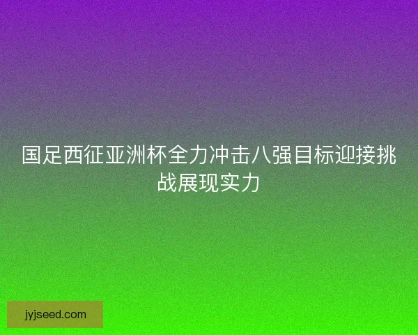 国足西征亚洲杯全力冲击八强目标迎接挑战展现实力